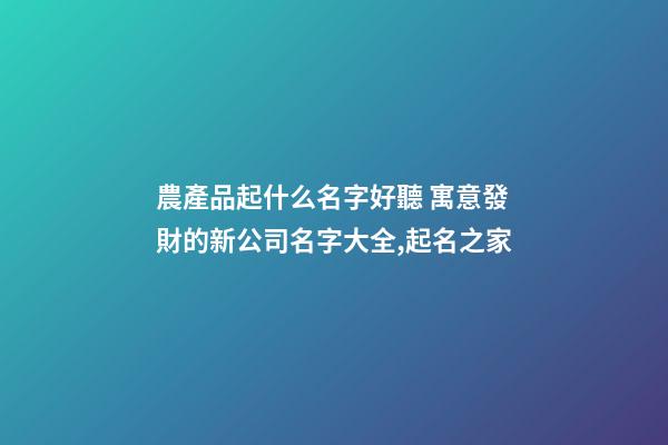 農產品起什么名字好聽 寓意發財的新公司名字大全,起名之家-第1張-公司起名-玄機派
